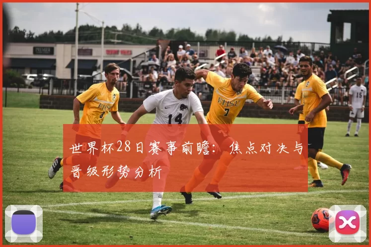 世界杯28日赛事前瞻：焦点对决与晋级形势分析