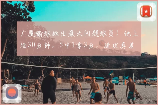 广厦输球揪出最大问题球员！他上场30分钟，5中1拿3分，进攻真差