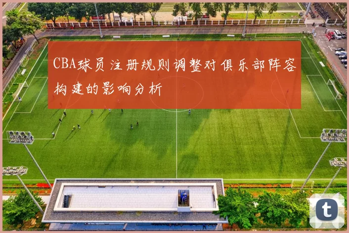 CBA球员注册规则调整对俱乐部阵容构建的影响分析