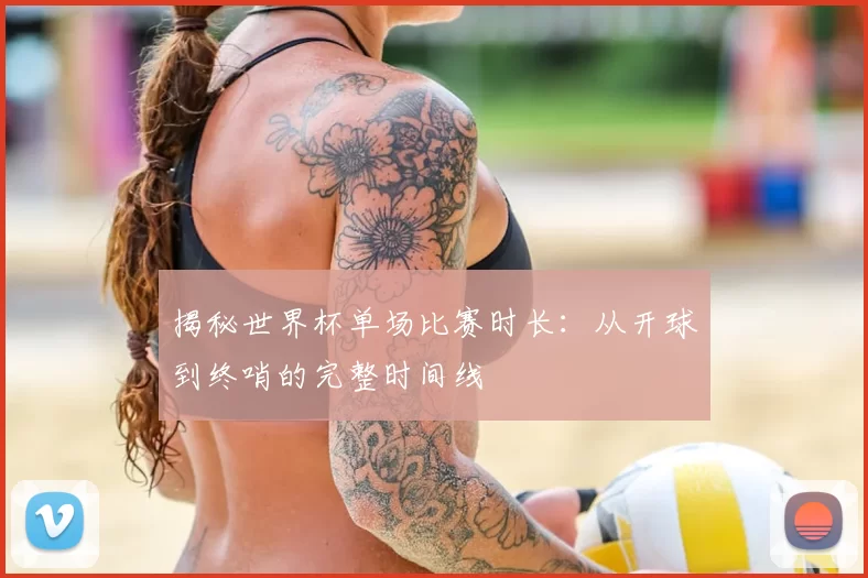 揭秘世界杯单场比赛时长：从开球到终哨的完整时间线