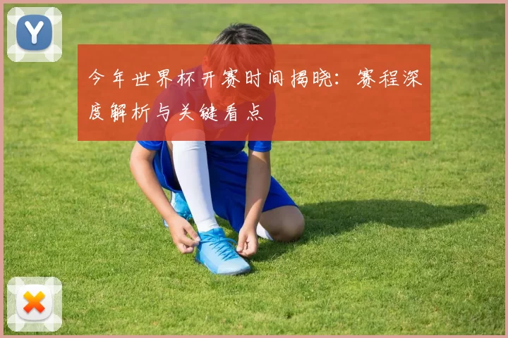 今年世界杯开赛时间揭晓：赛程深度解析与关键看点