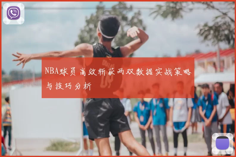 NBA球员高效斩获两双数据实战策略与技巧分析