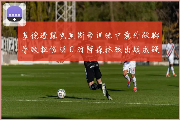 基德透露克里斯蒂训练中意外踩脚导致扭伤明日对阵森林狼出战成疑