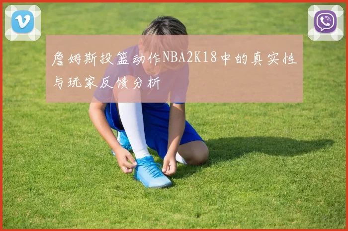 詹姆斯投篮动作NBA2K18中的真实性与玩家反馈分析