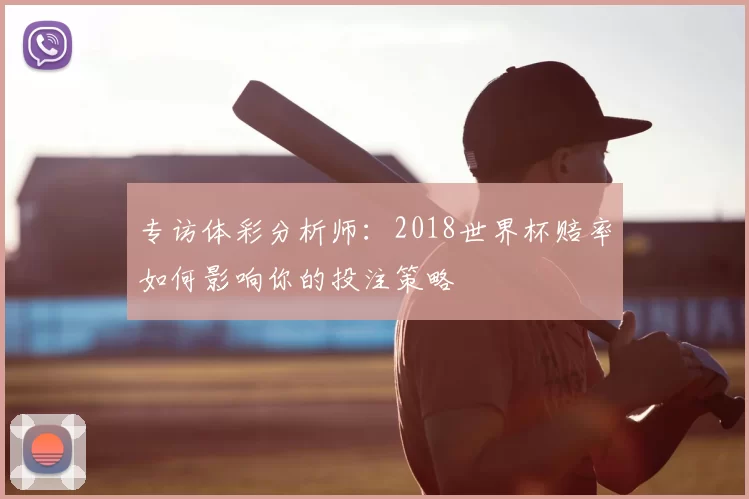 专访体彩分析师:2018世界杯赔率如何影响你的投注策略
