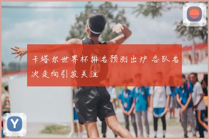 卡塔尔世界杯排名预测出炉 各队名次走向引发关注