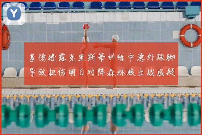 基德透露克里斯蒂训练中意外踩脚导致扭伤明日对阵森林狼出战成疑