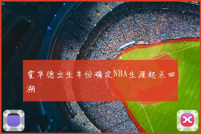 霍华德出生年份确定NBA生涯起点回溯