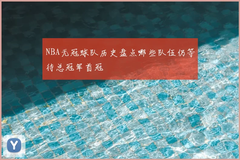 NBA无冠球队历史盘点哪些队伍仍等待总冠军首冠