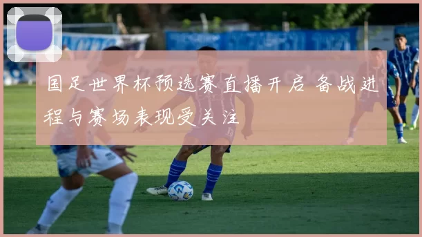 国足世界杯预选赛直播开启 备战进程与赛场表现受关注
