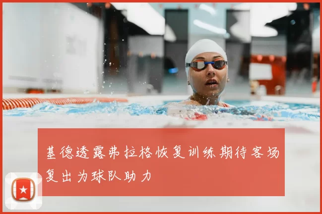 基德透露弗拉格恢复训练期待客场复出为球队助力