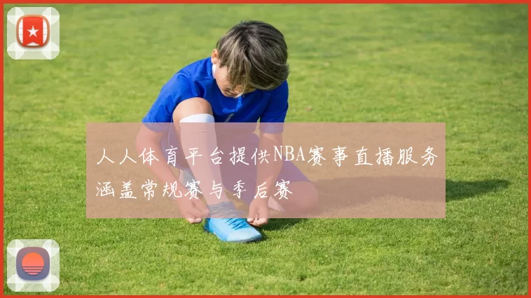 人人体育平台提供NBA赛事直播服务涵盖常规赛与季后赛