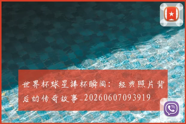 世界杯球星捧杯瞬间:经典照片背后的传奇故事_20260607093919