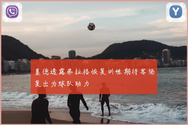 基德透露弗拉格恢复训练期待客场复出为球队助力