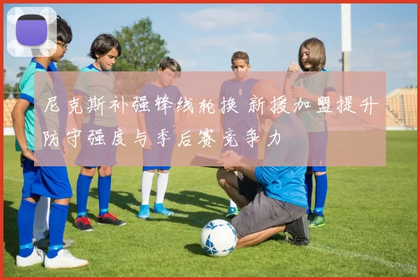 尼克斯补强锋线轮换 新援加盟提升防守强度与季后赛竞争力