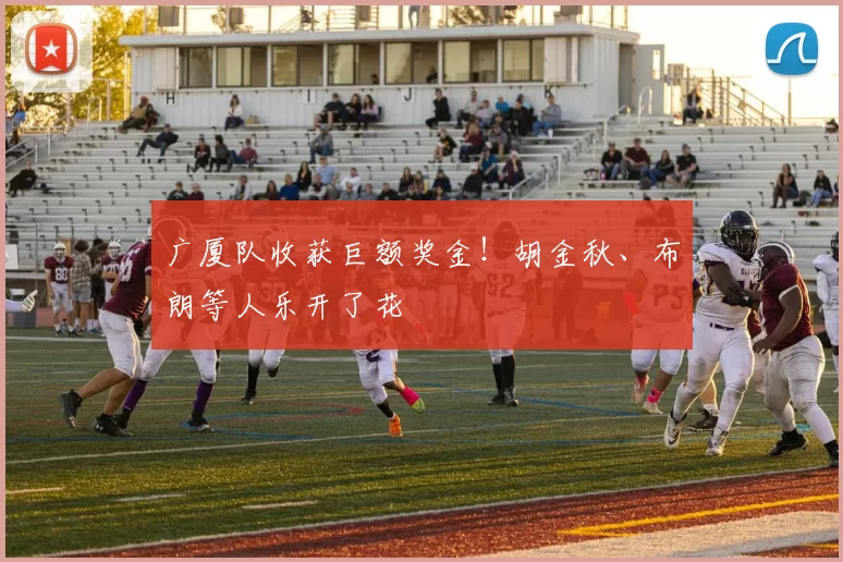广厦队收获巨额奖金！胡金秋、布朗等人乐开了花
