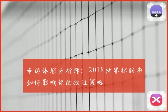 专访体彩分析师：2018世界杯赔率如何影响你的投注策略