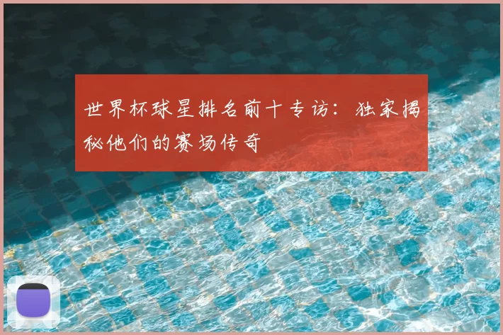 世界杯球星排名前十专访:独家揭秘他们的赛场传奇