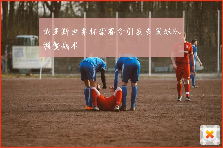 俄罗斯世界杯禁赛令引发多国球队调整战术