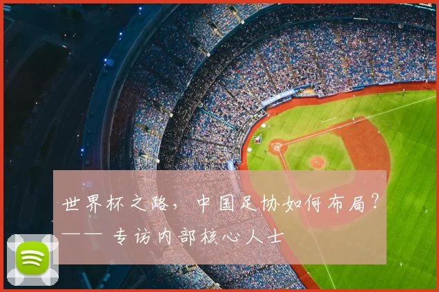 世界杯之路，中国足协如何布局？—— 专访内部核心人士
