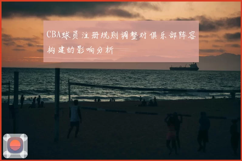 CBA球员注册规则调整对俱乐部阵容构建的影响分析