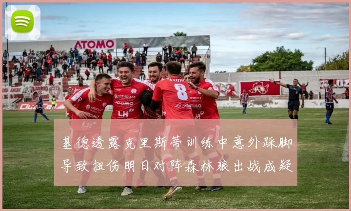 基德透露克里斯蒂训练中意外踩脚导致扭伤明日对阵森林狼出战成疑