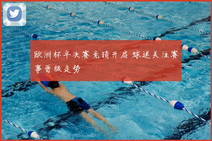 欧洲杯半决赛竞猜开启 球迷关注赛事晋级走势