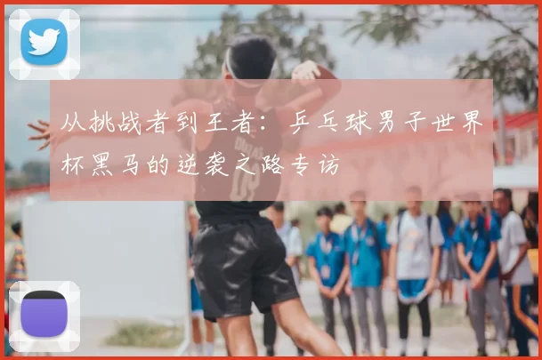 从挑战者到王者：乒乓球男子世界杯黑马的逆袭之路专访