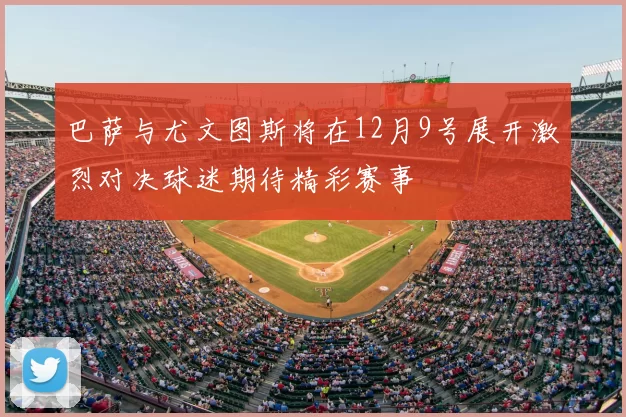 巴萨与尤文图斯将在12月9号展开激烈对决球迷期待精彩赛事