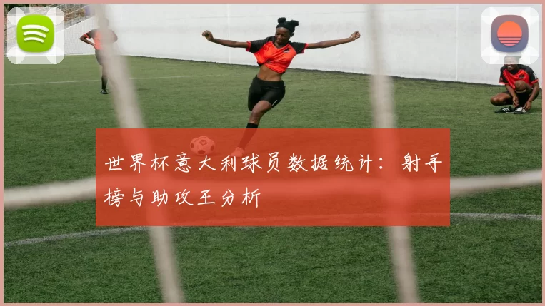 世界杯意大利球员数据统计：射手榜与助攻王分析