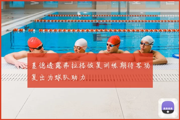 基德透露弗拉格恢复训练期待客场复出为球队助力