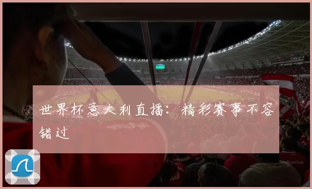 世界杯意大利直播：精彩赛事不容错过